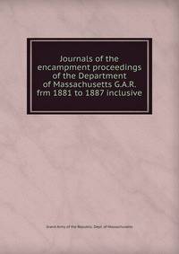 Journals of the encampment proceedings of the Department of Massachusetts G.A.R. frm 1881 to 1887 inclusive