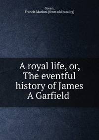 A royal life, or, The eventful history of James A Garfield