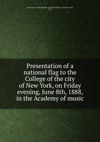 Presentation of a national flag to the College of the city of New York, on Friday evening, June 8th, 1888, in the Academy of music
