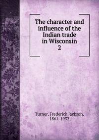The character and influence of the Indian trade in Wisconsin. 2