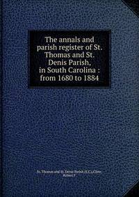 The annals and parish register of St. Thomas and St. Denis Parish, in South Carolina : from 1680 to 1884