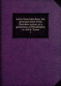 Letter from John Ross, the principal chief of the Cherokee nation, to a gentleman of Philadelphia i.e. Job R. Tyson. 1