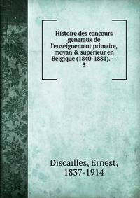 Histoire des concours generaux de l'enseignement primaire, moyan &amp; superieur en Belgique (1840-1881). --