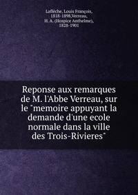 Reponse aux remarques de M. l'Abbe Verreau, sur le "memoire appuyant la demande d'une ecole normale dans la ville des Trois-Rivieres"