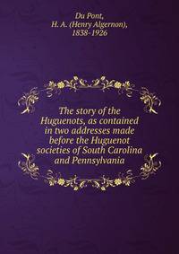 The story of the Huguenots, as contained in two addresses made before the Huguenot societies of South Carolina and Pennsylvania