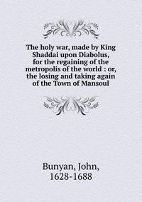 The holy war, made by King Shaddai upon Diabolus, for the regaining of the metropolis of the world : or, the losing and taking again of the Town of Mansoul