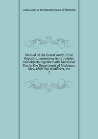 Manual of the Grand Army of the Republic, containing its principles and objects together with Memorial Day in the Department of Michigan, May, 1869, list of officers, etc. 2