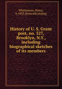 History of U. S. Grant post, no. 327, Brooklyn, N.Y., including biographical sketches of its members