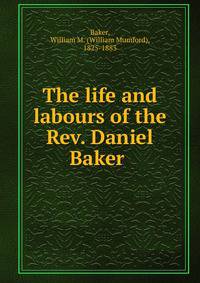 The life and labours of the Rev. Daniel Baker .
