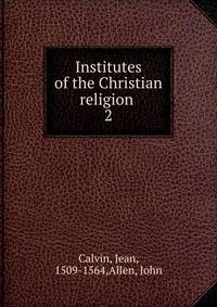 Institutes of the Christian religion . 2