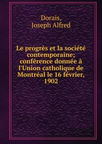 Le progr?s et la soci?t? contemporaine; conf?rence donn?e ? l'Union catholique de Montr?al le 16 f?vrier, 1902