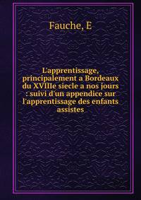 L'apprentissage, principalement a Bordeaux du XVIIIe siecle a nos jours : suivi d'un appendice sur l'apprentissage des enfants assistes