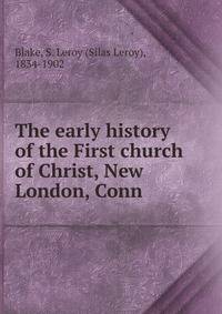 The early history of the First church of Christ, New London, Conn.