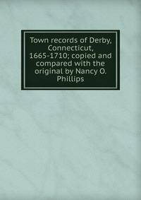 Town records of Derby, Connecticut, 1665-1710; copied and compared with the original by Nancy O. Phillips