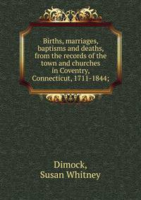Births, marriages, baptisms and deaths, from the records of the town and churches in Coventry, Connecticut, 1711-1844;
