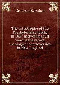 The catastrophe of the Presbyterian church, in 1837 including a full view of the recent theological controversies in New England