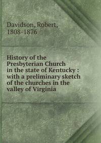 History of the Presbyterian Church in the state of Kentucky : with a preliminary sketch of the churches in the valley of Virginia
