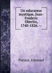 Un educateur mystique, Jean-Frederic Oberlin, 1740-1826. --