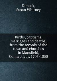 Births, baptisms, marriages and deaths, from the records of the town and churches in Mansfield, Connecticut, 1703-1850