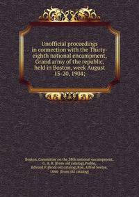 Unofficial proceedings in connection with the Thirty-eighth national encampment, Grand army of the republic, held in Boston, week August 15-20, 1904;