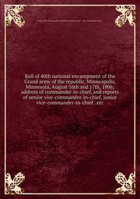 Roll of 40th national encampment of the Grand army of the republic, Minneapolis, Minnesota, August 16th and 17th, 1906; address of commander-in-chief, and reports of senior vice-commander-in-chief, junior vice-commander-in-chief . etc