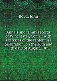 Annals and family records of Winchester, Conn. : with exercises of the centennial celebration, on the 16th and 17th days of August, 1871