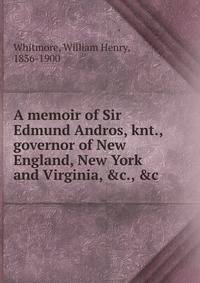 A memoir of Sir Edmund Andros, knt., governor of New England, New York and Virginia, &amp;c., &amp;c.