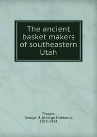 The ancient basket makers of southeastern Utah