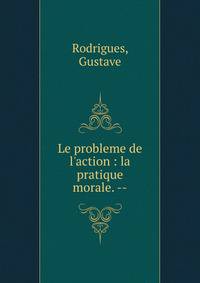 Le probleme de l'action : la pratique morale. --