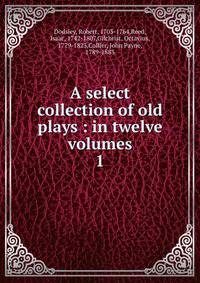 A select collection of old plays : in twelve volumes. 1