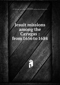 Jesuit missions among the Cayugas : from 1656 to 1684