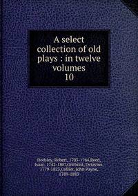 A select collection of old plays : in twelve volumes. 10