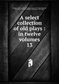 A select collection of old plays : in twelve volumes. 13
