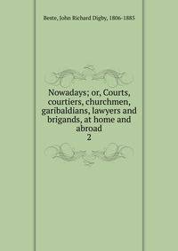 Nowadays; or, Courts, courtiers, churchmen, garibaldians, lawyers and brigands, at home and abroad. 2