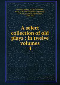 A select collection of old plays : in twelve volumes. 4