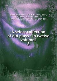 A select collection of old plays : in twelve volumes. 8