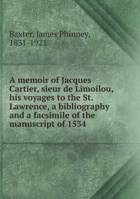 A memoir of Jacques Cartier, sieur de Limoilou, his voyages to the St. Lawrence, a bibliography and a facsimile of the manuscript of 1534