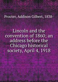 Lincoln and the convention of 1860; an address before the Chicago historical society, April 4, 1918