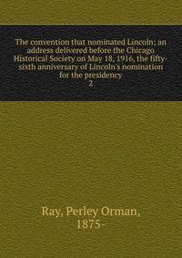 The convention that nominated Lincoln; an address delivered before the Chicago Historical Society on May 18, 1916, the fifty-sixth anniversary of Lincoln's nomination for the presidency
