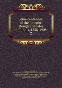 Semi-centennial of the Lincoln-Douglas debates in Illinois, 1858-1908;. 2