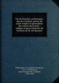 Vie de Fenelon, archeveque-duc de Cambrai, prince du saint-empire et precepteur des enfans de France : redigee d'apres l'histoire de Fenelon de M. De Bausset