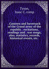 .Canteen and haversack of the Grand army of the republic . recitations, readings and . war songs, also, statistics, records, historical events, etc.