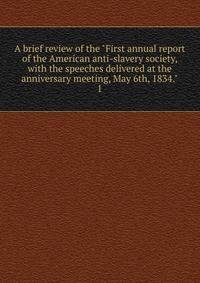 A brief review of the "First annual report of the American anti-slavery society, with the speeches delivered at the anniversary meeting, May 6th, 1834.". 1