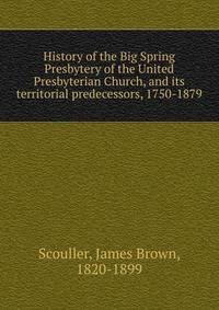 History of the Big Spring Presbytery of the United Presbyterian Church, and its territorial predecessors, 1750-1879