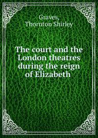 The court and the London theatres during the reign of Elizabeth