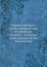 Famous reformers of the Reformed and Presbyterian churches : a mission study manual on the Reformation
