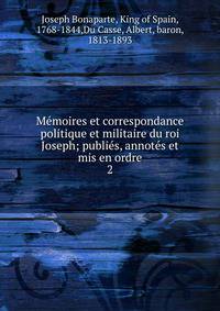 M?moires et correspondance politique et militaire du roi Joseph; publi?s, annot?s et mis en ordre