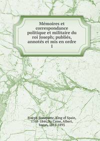 M?moires et correspondance politique et militaire du roi Joseph; publi?s, annot?s et mis en ordre