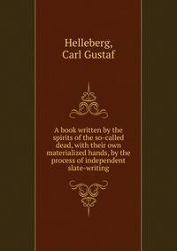 A book written by the spirits of the so-called dead, with their own materialized hands, by the process of independent slate-writing