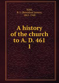 A history of the church to A. D. 461. 1